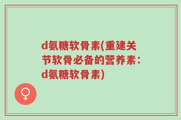 d氨糖软骨素(重建关节软骨必备的营养素:d氨糖软骨素)-第1张图片-超越 d氨糖软骨素(重建关节软骨必备的营养素:d氨糖软骨素)-第1张图片-超越