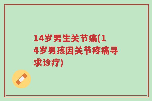 14岁男生关节痛(14岁男孩因关节疼痛寻求诊疗)-第1张图片-超越 14岁男生关节痛(14岁男孩因关节疼痛寻求诊疗)-第1张图片-超越