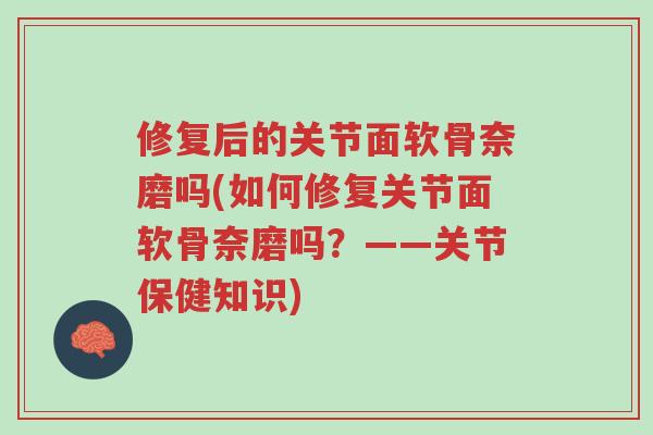 修复后的关节面软骨奈磨吗(如何修复关节面软骨奈磨吗?——关节保健知识)-第1张图片-超越 修复后的关节面软骨奈磨吗(如何修复关节面软骨奈磨吗?——关节保健知识)-第1张图片-超越
