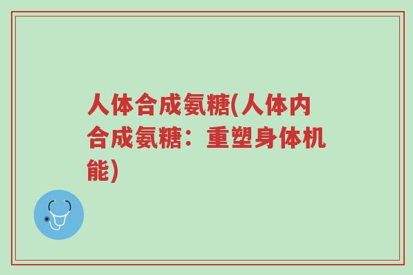 人体合成氨糖(人体内合成氨糖:重塑身体机能)-第1张图片-超越 人体合成氨糖(人体内合成氨糖:重塑身体机能)-第1张图片-超越