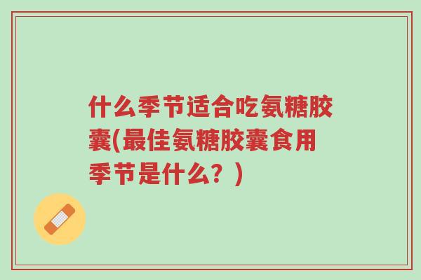什么季节适合吃氨糖胶囊(最佳氨糖胶囊食用季节是什么?)-第1张图片-超越 什么季节适合吃氨糖胶囊(最佳氨糖胶囊食用季节是什么?)-第1张图片-超越