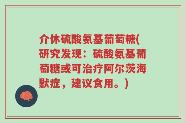 介休硫酸氨基葡萄糖(研究发现:硫酸氨基葡萄糖或可治疗阿尔茨海默症,建议食用。)-第1张图片-超越 介休硫酸氨基葡萄糖(研究发现:硫酸氨基葡萄糖或可治疗阿尔茨海默症,建议食用。)-第1张图片-超越