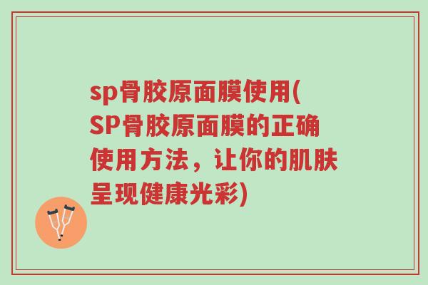 sp骨胶原面膜使用(SP骨胶原面膜的正确使用方法,让你的肌肤呈现健康光彩)-第1张图片-超越 sp骨胶原面膜使用(SP骨胶原面膜的正确使用方法,让你的肌肤呈现健康光彩)-第1张图片-超越