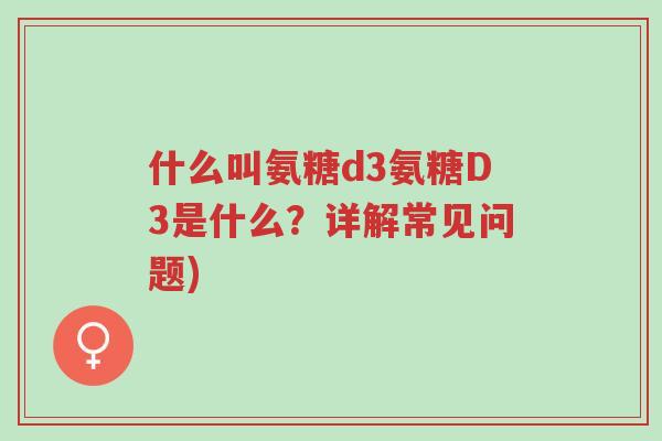 什么叫氨糖d3氨糖D3是什么?详解常见问题)-第1张图片-超越 什么叫氨糖d3氨糖D3是什么?详解常见问题)-第1张图片-超越