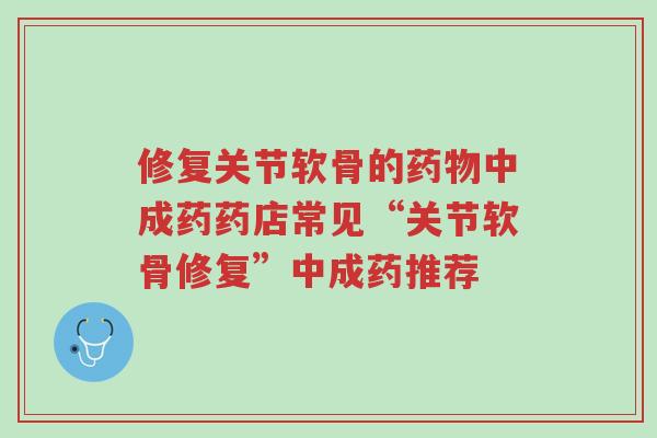 修复关节软骨的药物中成药药店常见“关节软骨修复”中成药推荐-第1张图片-超越 修复关节软骨的药物中成药药店常见“关节软骨修复”中成药推荐-第1张图片-超越