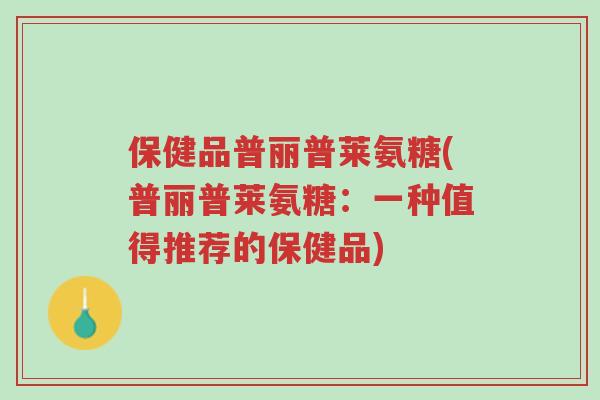 保健品普丽普莱氨糖(普丽普莱氨糖:一种值得推荐的保健品)-第1张图片-超越 保健品普丽普莱氨糖(普丽普莱氨糖:一种值得推荐的保健品)-第1张图片-超越