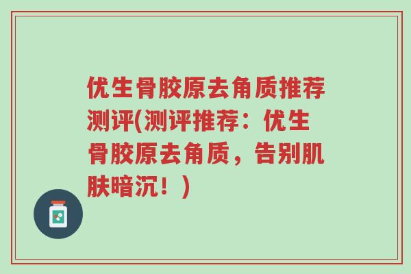 优生骨胶原去角质推荐测评(测评推荐:优生骨胶原去角质,告别肌肤暗沉!)-第1张图片-超越 优生骨胶原去角质推荐测评(测评推荐:优生骨胶原去角质,告别肌肤暗沉!)-第1张图片-超越