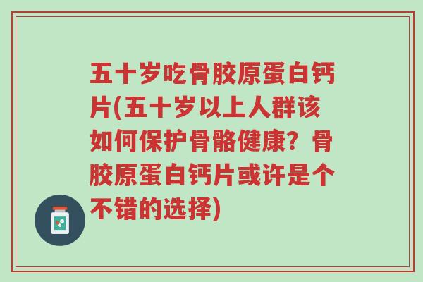 五十岁吃骨胶原蛋白钙片(五十岁以上人群该如何保护骨骼健康?骨胶原蛋白钙片或许是个不错的选择)-第1张图片-超越 五十岁吃骨胶原蛋白钙片(五十岁以上人群该如何保护骨骼健康?骨胶原蛋白钙片或许是个不错的选择)-第1张图片-超越