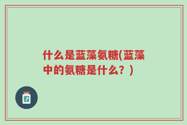 什么是蓝藻氨糖(蓝藻中的氨糖是什么?)-第1张图片-超越 什么是蓝藻氨糖(蓝藻中的氨糖是什么?)-第1张图片-超越