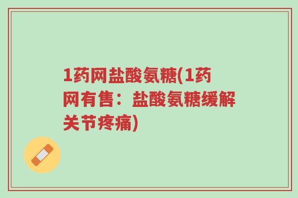 1药网盐酸氨糖(1药网有售:盐酸氨糖缓解关节疼痛)-第1张图片-超越 1药网盐酸氨糖(1药网有售:盐酸氨糖缓解关节疼痛)-第1张图片-超越