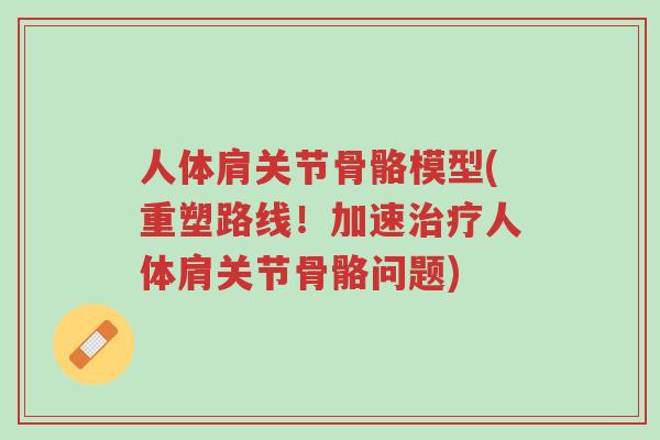 人体肩关节骨骼模型(重塑路线!加速治疗人体肩关节骨骼问题)-第1张图片-超越 人体肩关节骨骼模型(重塑路线!加速治疗人体肩关节骨骼问题)-第1张图片-超越