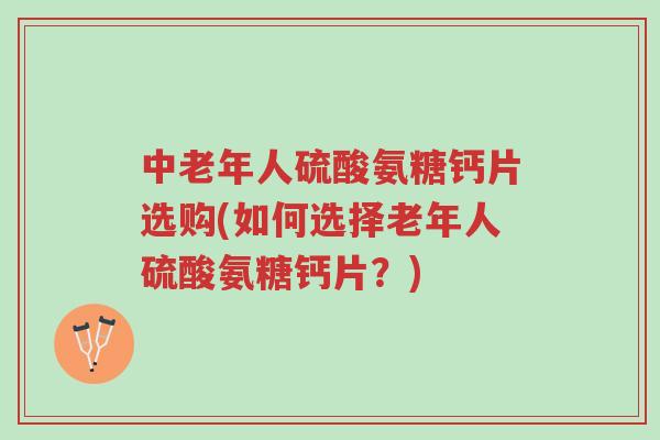 中老年人硫酸氨糖钙片选购(如何选择老年人硫酸氨糖钙片?)-第1张图片-超越 中老年人硫酸氨糖钙片选购(如何选择老年人硫酸氨糖钙片?)-第1张图片-超越