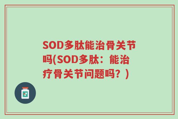 SOD多肽能治骨关节吗(SOD多肽：能治疗骨关节问题吗？)-第1张图片-超越