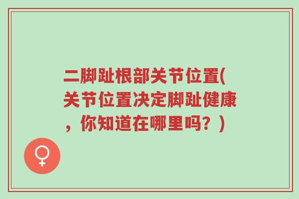 二脚趾根部关节位置(关节位置决定脚趾健康,你知道在哪里吗?)-第1张图片-超越 二脚趾根部关节位置(关节位置决定脚趾健康,你知道在哪里吗?)-第1张图片-超越