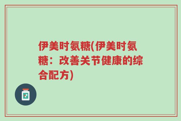 伊美时氨糖(伊美时氨糖:改善关节健康的综合配方)-第1张图片-超越 伊美时氨糖(伊美时氨糖:改善关节健康的综合配方)-第1张图片-超越