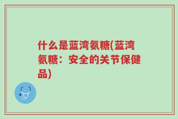 什么是蓝湾氨糖(蓝湾氨糖:安全的关节保健品)-第1张图片-超越 什么是蓝湾氨糖(蓝湾氨糖:安全的关节保健品)-第1张图片-超越