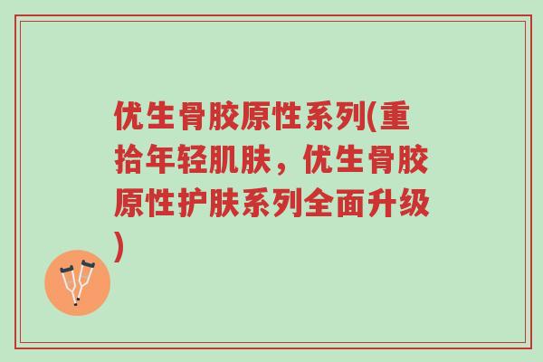 优生骨胶原性系列(重拾年轻肌肤,优生骨胶原性护肤系列全面升级)-第1张图片-超越 优生骨胶原性系列(重拾年轻肌肤,优生骨胶原性护肤系列全面升级)-第1张图片-超越