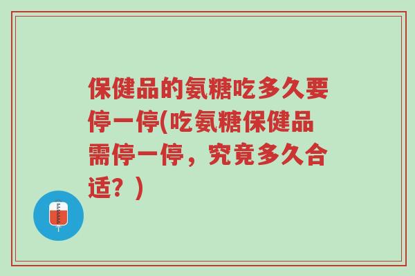 保健品的氨糖吃多久要停一停(吃氨糖保健品需停一停，究竟多久合适？)-第1张图片-超越