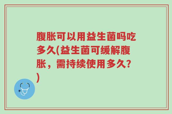 腹胀可以用益生菌吗吃多久(益生菌可缓解腹胀,需持续使用多久?)-第1张图片-超越 腹胀可以用益生菌吗吃多久(益生菌可缓解腹胀,需持续使用多久?)-第1张图片-超越