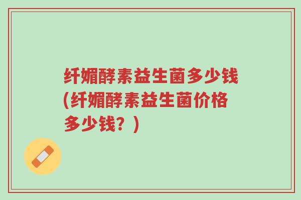 纤媚酵素益生菌多少钱(纤媚酵素益生菌价格多少钱?)-第1张图片-超越 纤媚酵素益生菌多少钱(纤媚酵素益生菌价格多少钱?)-第1张图片-超越