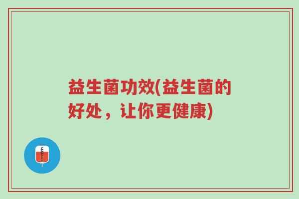 益生菌功效(益生菌的好处,让你更健康)-第1张图片-超越 益生菌功效(益生菌的好处,让你更健康)-第1张图片-超越