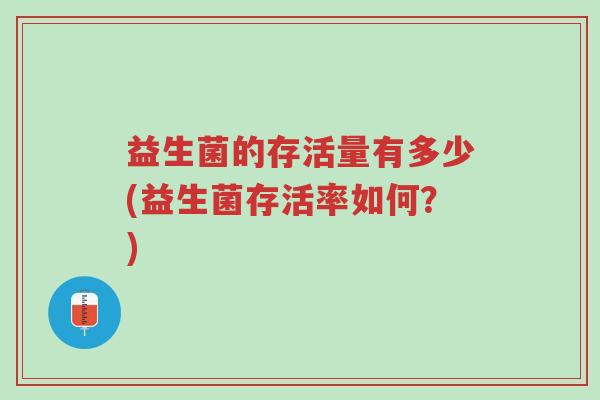 益生菌的存活量有多少(益生菌存活率如何?)-第1张图片-超越 益生菌的存活量有多少(益生菌存活率如何?)-第1张图片-超越