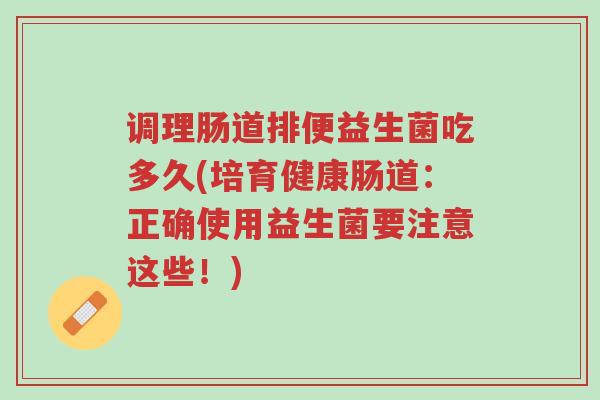 调理肠道排便益生菌吃多久(培育健康肠道:正确使用益生菌要注意这些!)-第1张图片-超越 调理肠道排便益生菌吃多久(培育健康肠道:正确使用益生菌要注意这些!)-第1张图片-超越
