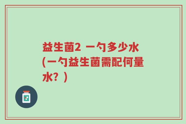 益生菌2 一勺多少水(一勺益生菌需配何量水?)-第1张图片-超越 益生菌2 一勺多少水(一勺益生菌需配何量水?)-第1张图片-超越
