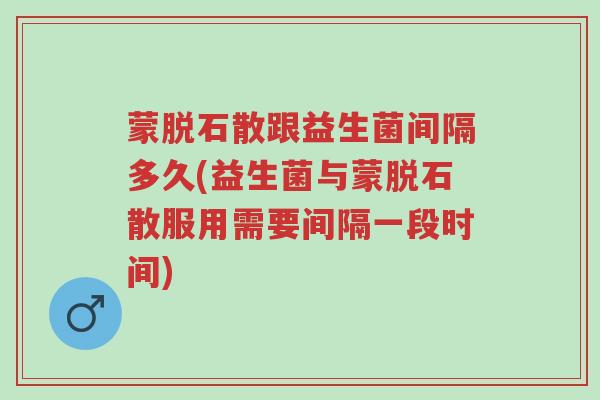 蒙脱石散跟益生菌间隔多久(益生菌与蒙脱石散服用需要间隔一段时间)-第1张图片-超越 蒙脱石散跟益生菌间隔多久(益生菌与蒙脱石散服用需要间隔一段时间)-第1张图片-超越