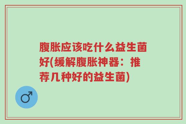 腹胀应该吃什么益生菌好(缓解腹胀神器：推荐几种好的益生菌)-第1张图片-超越