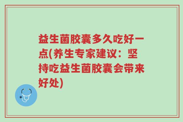 益生菌胶囊多久吃好一点(养生专家建议:坚持吃益生菌胶囊会带来好处)-第1张图片-超越 益生菌胶囊多久吃好一点(养生专家建议:坚持吃益生菌胶囊会带来好处)-第1张图片-超越