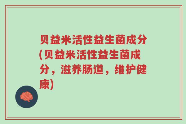 贝益米活性益生菌成分(贝益米活性益生菌成分,滋养肠道,维护健康)-第1张图片-超越 贝益米活性益生菌成分(贝益米活性益生菌成分,滋养肠道,维护健康)-第1张图片-超越
