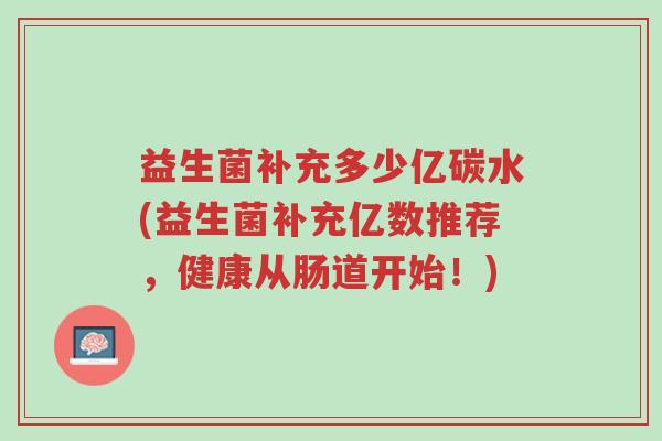 益生菌补充多少亿碳水(益生菌补充亿数推荐,健康从肠道开始!)-第1张图片-超越 益生菌补充多少亿碳水(益生菌补充亿数推荐,健康从肠道开始!)-第1张图片-超越