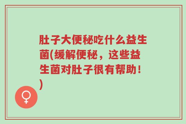 肚子大便秘吃什么益生菌(缓解便秘,这些益生菌对肚子很有帮助!)-第1张图片-超越 肚子大便秘吃什么益生菌(缓解便秘,这些益生菌对肚子很有帮助!)-第1张图片-超越