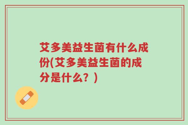 艾多美益生菌有什么成份(艾多美益生菌的成分是什么?)-第1张图片-超越 艾多美益生菌有什么成份(艾多美益生菌的成分是什么?)-第1张图片-超越