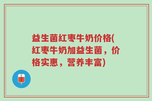益生菌红枣牛奶价格(红枣牛奶加益生菌,价格实惠,营养丰富)-第1张图片-超越 益生菌红枣牛奶价格(红枣牛奶加益生菌,价格实惠,营养丰富)-第1张图片-超越