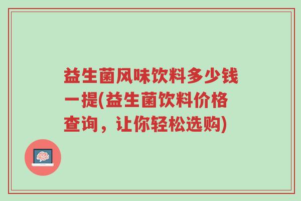 益生菌风味饮料多少钱一提(益生菌饮料价格查询,让你轻松选购)-第1张图片-超越 益生菌风味饮料多少钱一提(益生菌饮料价格查询,让你轻松选购)-第1张图片-超越