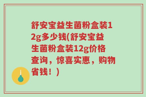 舒安宝益生菌粉盒装12g多少钱(舒安宝益生菌粉盒装12g价格查询,惊喜实惠,购物省钱!)-第1张图片-超越 舒安宝益生菌粉盒装12g多少钱(舒安宝益生菌粉盒装12g价格查询,惊喜实惠,购物省钱!)-第1张图片-超越