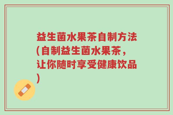 益生菌水果茶自制方法(自制益生菌水果茶,让你随时享受健康饮品)-第1张图片-超越 益生菌水果茶自制方法(自制益生菌水果茶,让你随时享受健康饮品)-第1张图片-超越