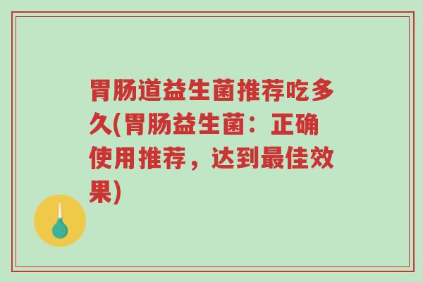 胃肠道益生菌推荐吃多久(胃肠益生菌:正确使用推荐,达到最佳效果)-第1张图片-超越 胃肠道益生菌推荐吃多久(胃肠益生菌:正确使用推荐,达到最佳效果)-第1张图片-超越