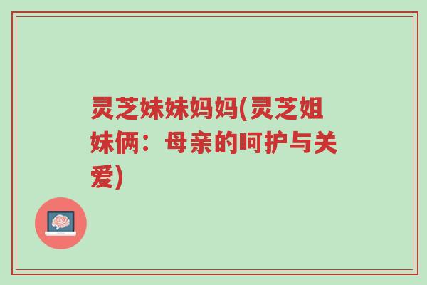 灵芝妹妹妈妈(灵芝姐妹俩：母亲的呵护与关爱)-第1张图片-超越