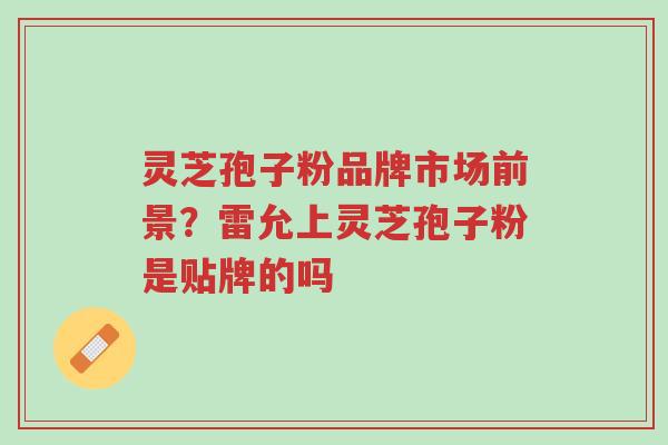灵芝孢子粉品牌市场前景?雷允上灵芝孢子粉是贴牌的吗-第1张图片-超越 灵芝孢子粉品牌市场前景?雷允上灵芝孢子粉是贴牌的吗-第1张图片-超越