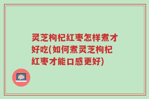 灵芝枸杞红枣怎样煮才好吃(如何煮灵芝枸杞红枣才能口感更好)-第1张图片-超越 灵芝枸杞红枣怎样煮才好吃(如何煮灵芝枸杞红枣才能口感更好)-第1张图片-超越