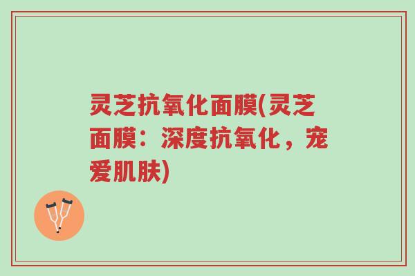 灵芝抗氧化面膜(灵芝面膜：深度抗氧化，宠爱肌肤)-第1张图片-超越