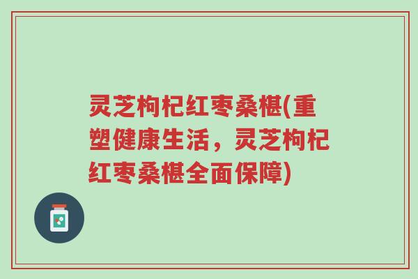 灵芝枸杞红枣桑椹(重塑健康生活，灵芝枸杞红枣桑椹全面保障)-第1张图片-超越