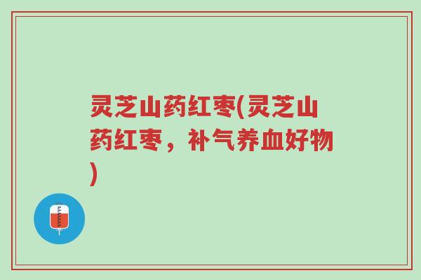 灵芝山药红枣(灵芝山药红枣,补气养血好物)-第1张图片-超越 灵芝山药红枣(灵芝山药红枣,补气养血好物)-第1张图片-超越