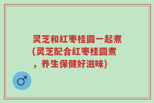 灵芝和红枣桂圆一起煮(灵芝配合红枣桂圆煮,养生保健好滋味)-第1张图片-超越 灵芝和红枣桂圆一起煮(灵芝配合红枣桂圆煮,养生保健好滋味)-第1张图片-超越