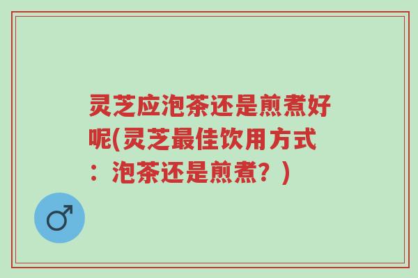 灵芝应泡茶还是煎煮好呢(灵芝最佳饮用方式：泡茶还是煎煮？)-第1张图片-超越