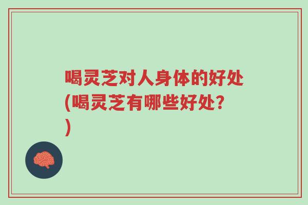 喝灵芝对人身体的好处(喝灵芝有哪些好处?)-第1张图片-超越 喝灵芝对人身体的好处(喝灵芝有哪些好处?)-第1张图片-超越