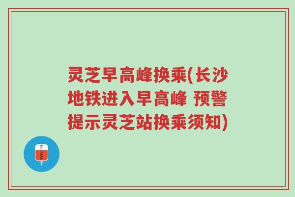 灵芝早高峰换乘(长沙地铁进入早高峰 预警提示灵芝站换乘须知)-第1张图片-超越